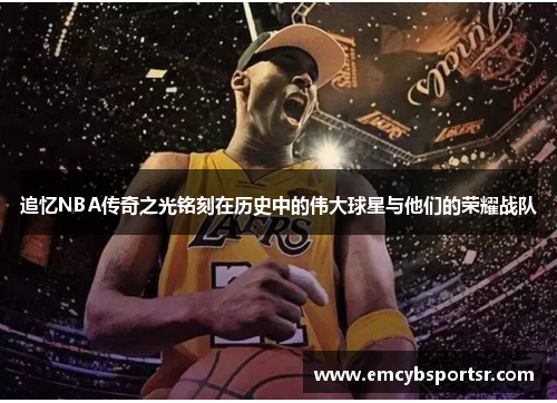 追忆NBA传奇之光铭刻在历史中的伟大球星与他们的荣耀战队